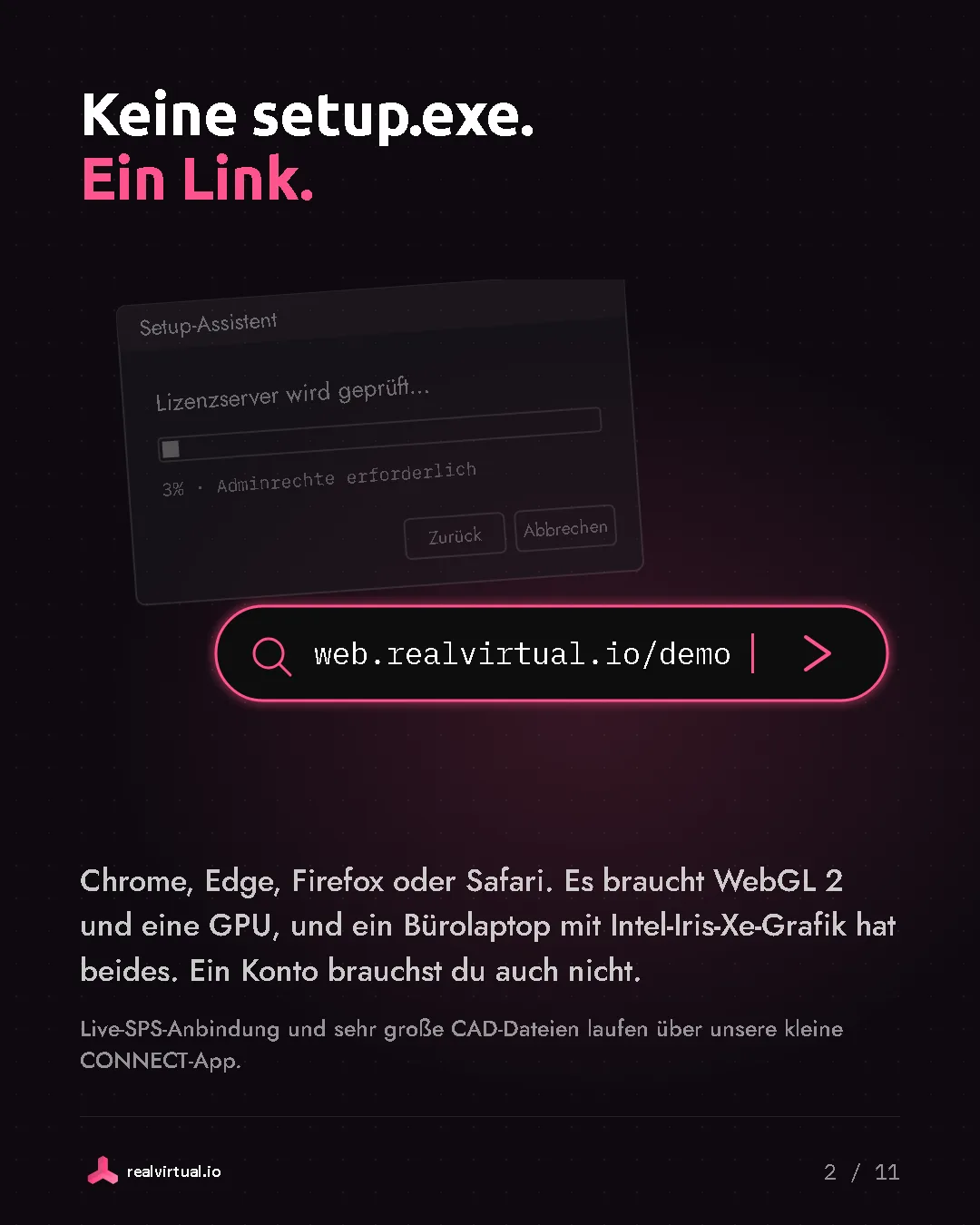 Keine setup.exe. Ein Link. Chrome, Edge, Firefox oder Safari. Es braucht WebGL 2 und eine GPU, und ein Bürolaptop mit Intel-Iris-Xe-Grafik hat beides. Ein Konto brauchst du auch nicht. Live-SPS-Anbindung und sehr große CAD-Dateien laufen über unsere kleine CONNECT-App. Ein Setup-Assistent hängt bei 3 Prozent, prüft den Lizenzserver und verlangt Adminrechte. Daneben eine Browser-Adresszeile, die den Zwilling mit einem Link öffnet.