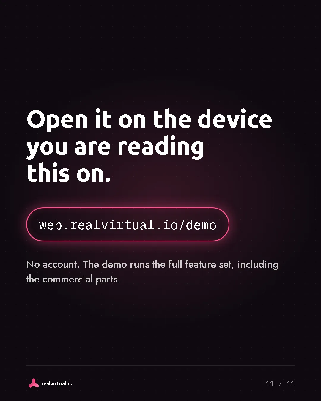 Open it on the device you are reading this on. web.realvirtual.io/demo. No account. The demo runs the full feature set, including the commercial parts. Call to action with the address web.realvirtual.io/demo in a pink outlined button.